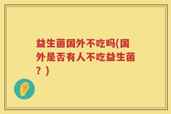 益生菌国外不吃吗(国外是否有人不吃益生菌?) 益生菌国外不吃吗(国外是否有人不吃益生菌?)