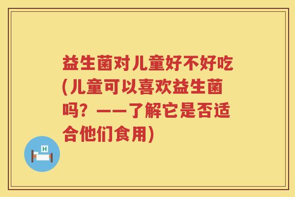益生菌对儿童好不好吃(儿童可以喜欢益生菌吗?——了解它是否适合他们食用) 益生菌对儿童好不好吃(儿童可以喜欢益生菌吗?——了解它是否适合他们食用)