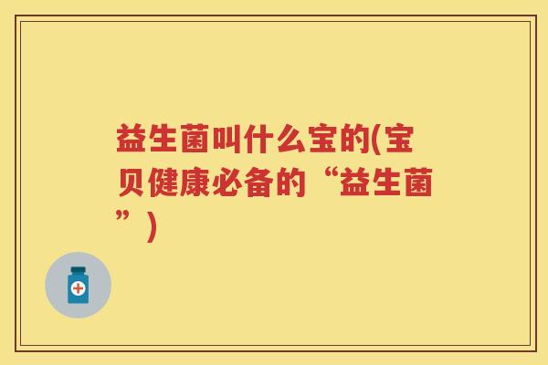 益生菌叫什么宝的(宝贝健康必备的“益生菌”) 益生菌叫什么宝的(宝贝健康必备的“益生菌”)