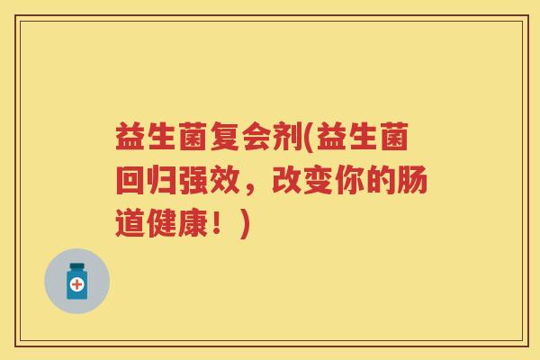 益生菌复会剂(益生菌回归强效,改变你的肠道健康!) 益生菌复会剂(益生菌回归强效,改变你的肠道健康!)