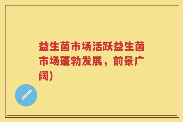 益生菌市场活跃益生菌市场蓬勃发展,前景广阔) 益生菌市场活跃益生菌市场蓬勃发展,前景广阔)