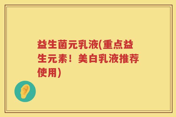 益生菌元乳液(重点益生元素!美白乳液推荐使用) 益生菌元乳液(重点益生元素!美白乳液推荐使用)