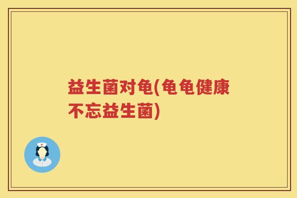 益生菌对龟(龟龟健康不忘益生菌) 益生菌对龟(龟龟健康不忘益生菌)