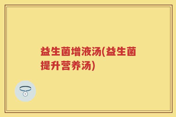 益生菌增液汤(益生菌提升营养汤) 益生菌增液汤(益生菌提升营养汤)