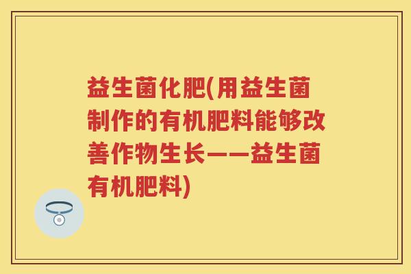 益生菌化肥(用益生菌制作的有机肥料能够改善作物生长——益生菌有机肥料) 益生菌化肥(用益生菌制作的有机肥料能够改善作物生长——益生菌有机肥料)