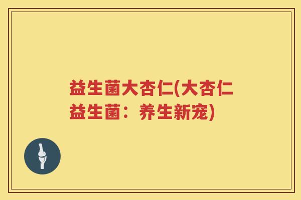 益生菌大杏仁(大杏仁益生菌:养生新宠) 益生菌大杏仁(大杏仁益生菌:养生新宠)