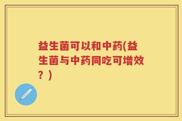 益生菌可以和(益生菌与同吃可增效？)