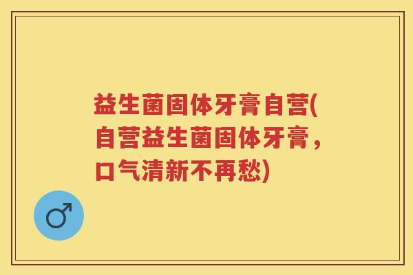 益生菌固体牙膏自营(自营益生菌固体牙膏，口气清新不再愁)