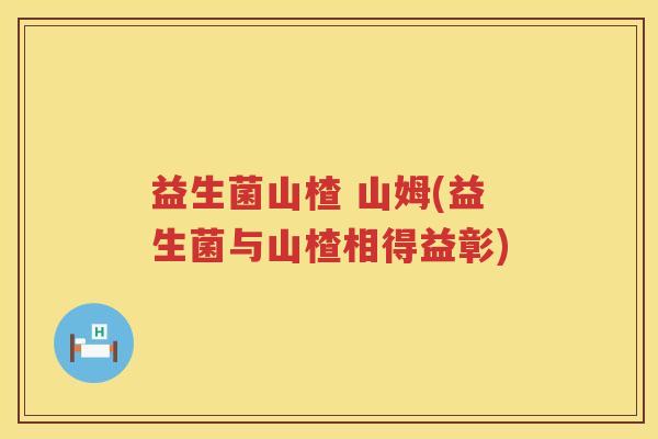 益生菌山楂 山姆(益生菌与山楂相得益彰) 益生菌山楂 山姆(益生菌与山楂相得益彰)