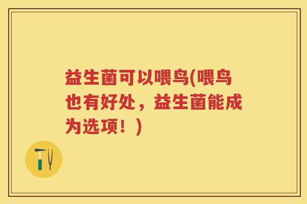 益生菌可以喂鸟(喂鸟也有好处,益生菌能成为选项!) 益生菌可以喂鸟(喂鸟也有好处,益生菌能成为选项!)