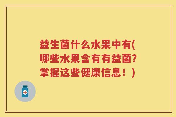 益生菌什么水果中有(哪些水果含有有益菌?掌握这些健康信息!) 益生菌什么水果中有(哪些水果含有有益菌?掌握这些健康信息!)