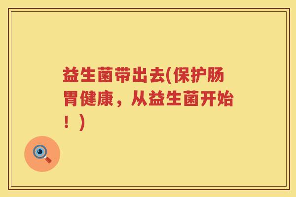 益生菌带出去(保护肠胃健康，从益生菌开始！)