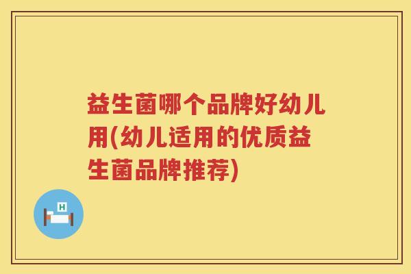 益生菌哪个品牌好幼儿用(幼儿适用的优质益生菌品牌推荐)