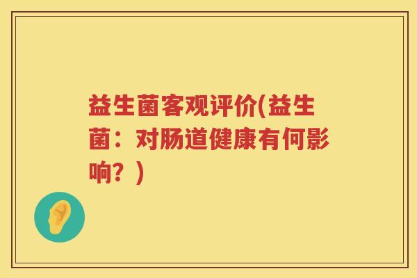 益生菌客观评价(益生菌:对肠道健康有何影响?) 益生菌客观评价(益生菌:对肠道健康有何影响?)