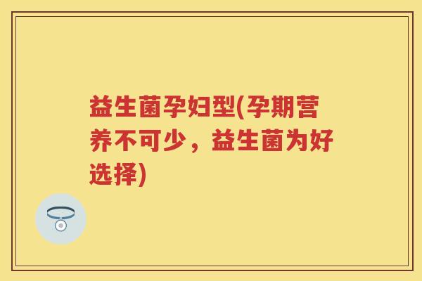 益生菌孕妇型(孕期营养不可少,益生菌为好选择) 益生菌孕妇型(孕期营养不可少,益生菌为好选择)