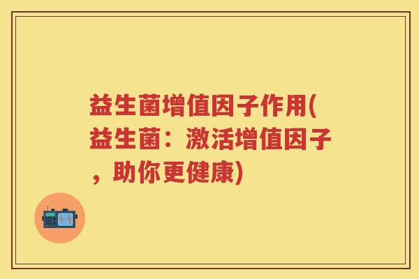 益生菌增值因子作用(益生菌:激活增值因子,助你更健康) 益生菌增值因子作用(益生菌:激活增值因子,助你更健康)