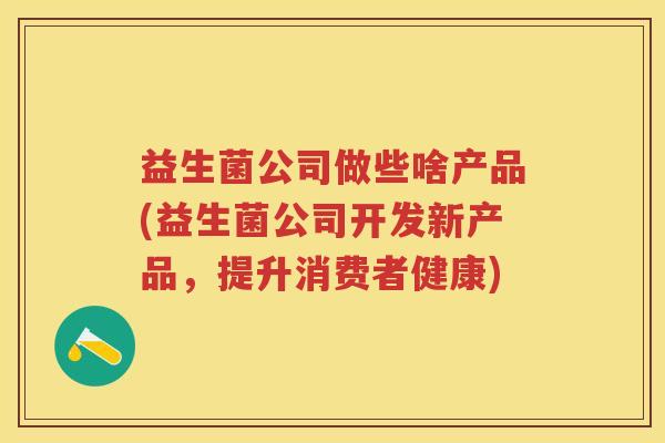 益生菌公司做些啥产品(益生菌公司开发新产品,提升消费者健康) 益生菌公司做些啥产品(益生菌公司开发新产品,提升消费者健康)