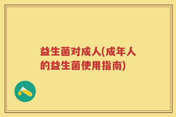 益生菌对成人(成年人的益生菌使用指南) 益生菌对成人(成年人的益生菌使用指南)