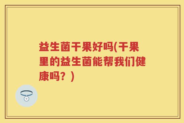 益生菌干果好吗(干果里的益生菌能帮我们健康吗？)