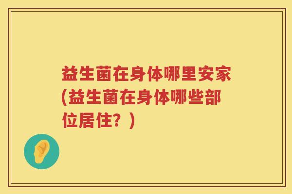 益生菌在身体哪里安家(益生菌在身体哪些部位居住?) 益生菌在身体哪里安家(益生菌在身体哪些部位居住?)