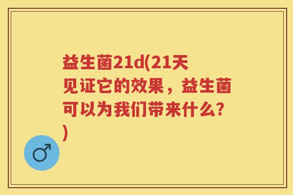 益生菌21d(21天见证它的效果,益生菌可以为我们带来什么?) 益生菌21d(21天见证它的效果,益生菌可以为我们带来什么?)