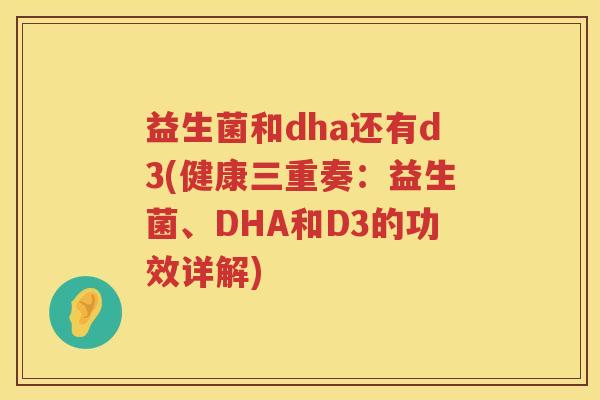 益生菌和dha还有d3(健康三重奏:益生菌、DHA和D3的功效详解) 益生菌和dha还有d3(健康三重奏:益生菌、DHA和D3的功效详解)