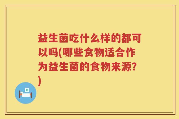 益生菌吃什么样的都可以吗(哪些食物适合作为益生菌的食物来源？)