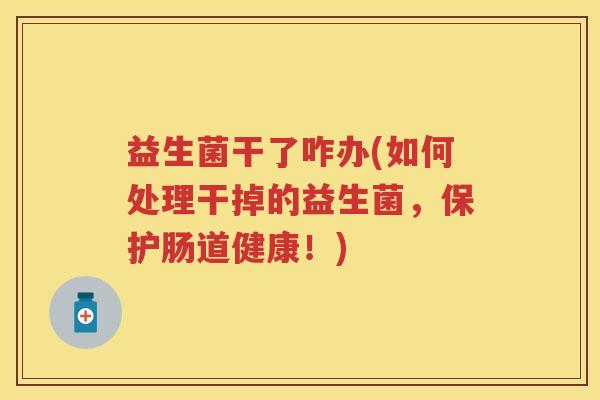 益生菌干了咋办(如何处理干掉的益生菌,保护肠道健康!) 益生菌干了咋办(如何处理干掉的益生菌,保护肠道健康!)