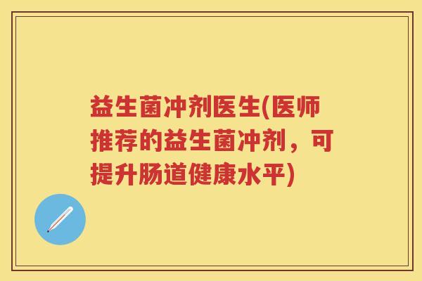 益生菌冲剂医生(医师推荐的益生菌冲剂,可提升肠道健康水平) 益生菌冲剂医生(医师推荐的益生菌冲剂,可提升肠道健康水平)