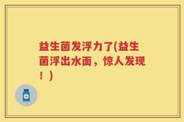 益生菌发浮力了(益生菌浮出水面,惊人发现!) 益生菌发浮力了(益生菌浮出水面,惊人发现!)