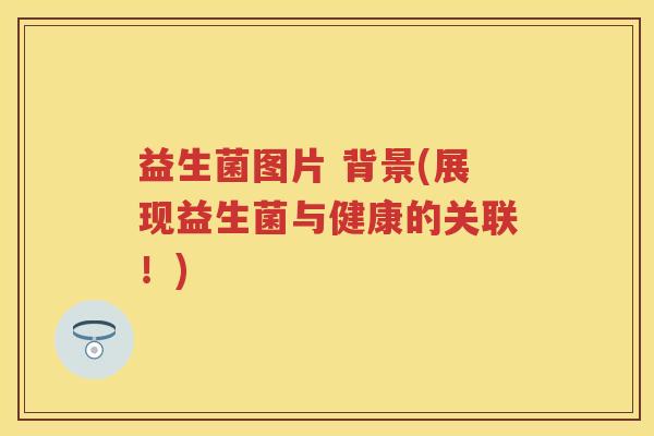 益生菌图片 背景(展现益生菌与健康的关联!) 益生菌图片 背景(展现益生菌与健康的关联!)