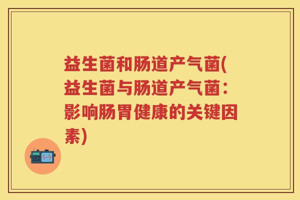 益生菌和肠道产气菌(益生菌与肠道产气菌：影响肠胃健康的关键因素)