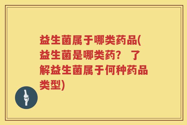 益生菌属于哪类药品(益生菌是哪类药？ 了解益生菌属于何种药品类型)