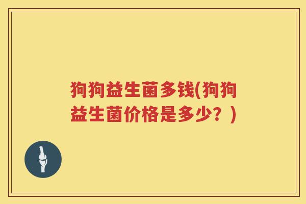 狗狗益生菌多钱(狗狗益生菌价格是多少?) 狗狗益生菌多钱(狗狗益生菌价格是多少?)