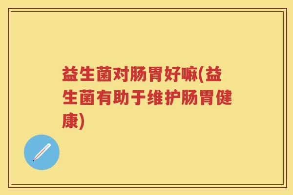 益生菌对肠胃好嘛(益生菌有助于维护肠胃健康)