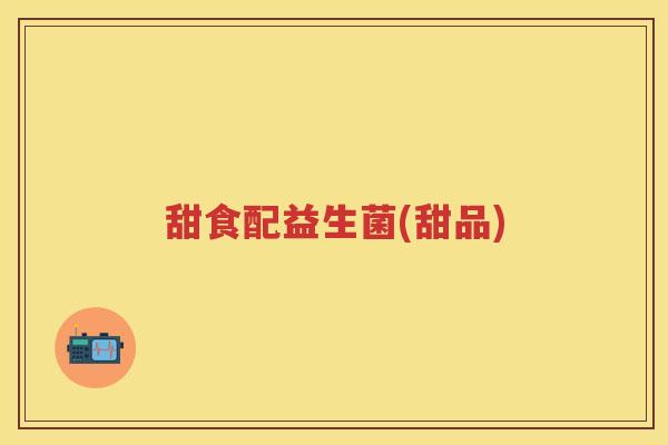 甜食配益生菌(甜品)