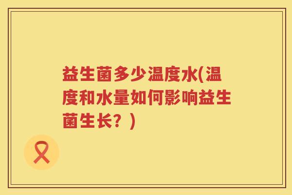 益生菌多少温度水(温度和水量如何影响益生菌生长?) 益生菌多少温度水(温度和水量如何影响益生菌生长?)
