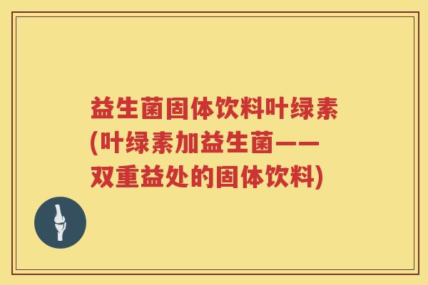 益生菌固体饮料叶绿素(叶绿素加益生菌——双重益处的固体饮料) 益生菌固体饮料叶绿素(叶绿素加益生菌——双重益处的固体饮料)