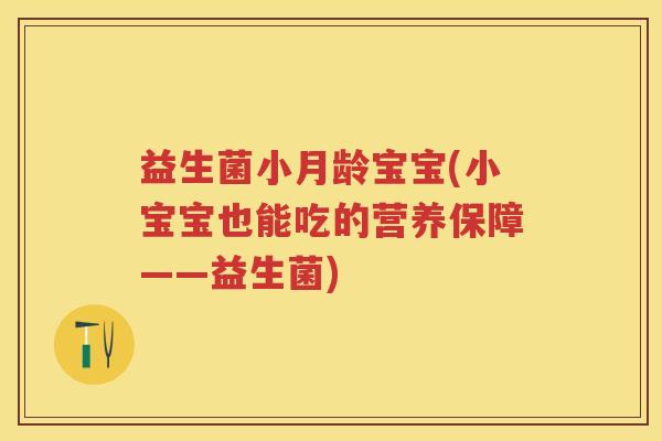 益生菌小月龄宝宝(小宝宝也能吃的营养保障——益生菌) 益生菌小月龄宝宝(小宝宝也能吃的营养保障——益生菌)