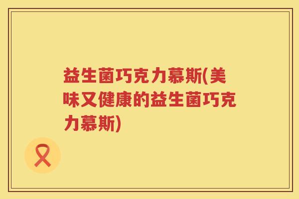 益生菌巧克力慕斯(美味又健康的益生菌巧克力慕斯)