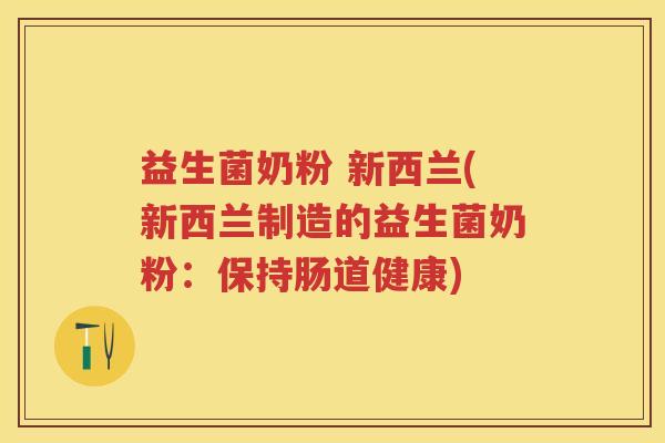 益生菌奶粉 新西兰(新西兰制造的益生菌奶粉:保持肠道健康) 益生菌奶粉 新西兰(新西兰制造的益生菌奶粉:保持肠道健康)