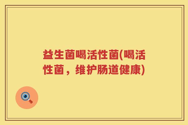 益生菌喝活性菌(喝活性菌,维护肠道健康) 益生菌喝活性菌(喝活性菌,维护肠道健康)