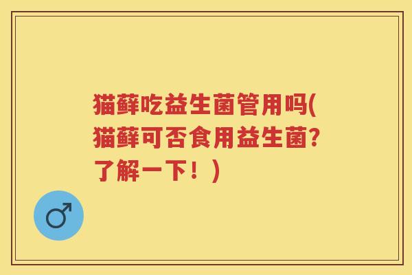猫藓吃益生菌管用吗(猫藓可否食用益生菌?了解一下!) 猫藓吃益生菌管用吗(猫藓可否食用益生菌?了解一下!)