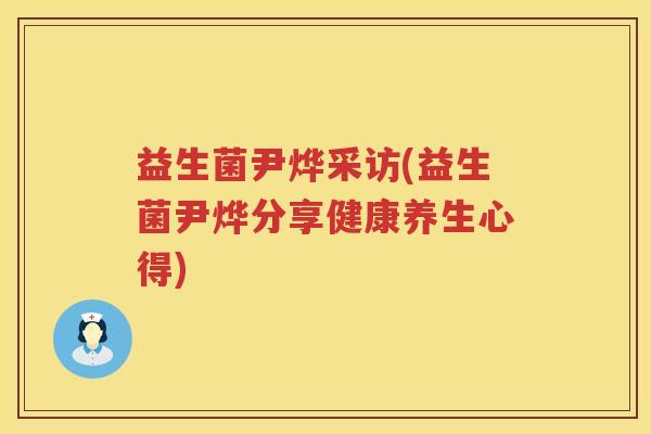 益生菌尹烨采访(益生菌尹烨分享健康养生心得) 益生菌尹烨采访(益生菌尹烨分享健康养生心得)