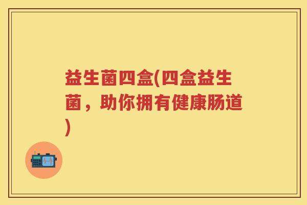 益生菌四盒(四盒益生菌，助你拥有健康肠道)