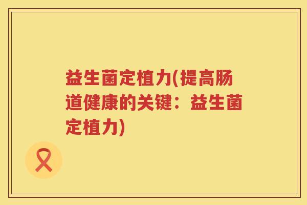 益生菌定植力(提高肠道健康的关键：益生菌定植力)