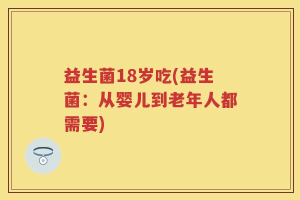益生菌18岁吃(益生菌:从婴儿到老年人都需要) 益生菌18岁吃(益生菌:从婴儿到老年人都需要)