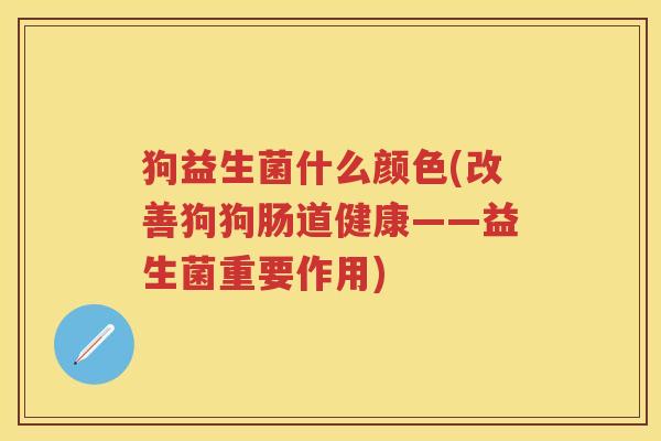 狗益生菌什么颜色(改善狗狗肠道健康——益生菌重要作用) 狗益生菌什么颜色(改善狗狗肠道健康——益生菌重要作用)
