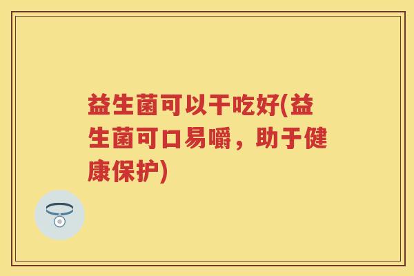益生菌可以干吃好(益生菌可口易嚼,助于健康保护) 益生菌可以干吃好(益生菌可口易嚼,助于健康保护)