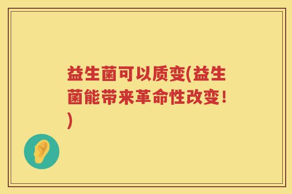 益生菌可以质变(益生菌能带来革命性改变!) 益生菌可以质变(益生菌能带来革命性改变!)